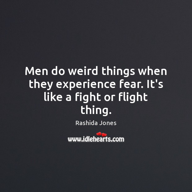 Men do weird things when they experience fear. It’s like a fight or flight thing. Image