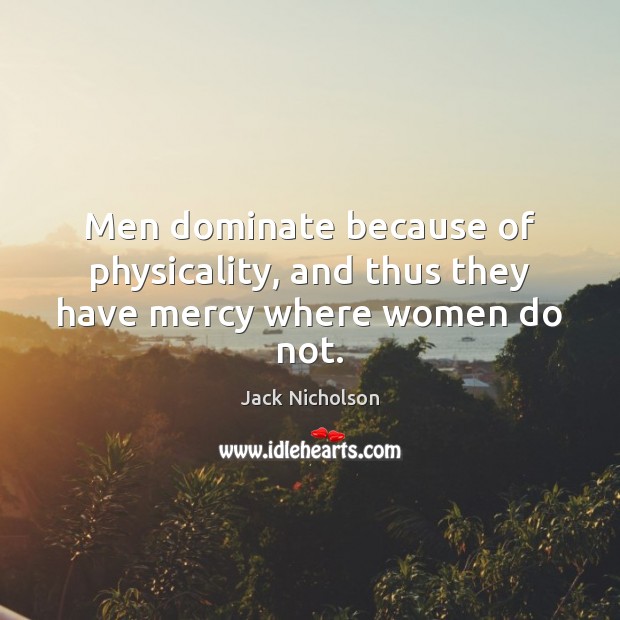 Men dominate because of physicality, and thus they have mercy where women do not. Jack Nicholson Picture Quote