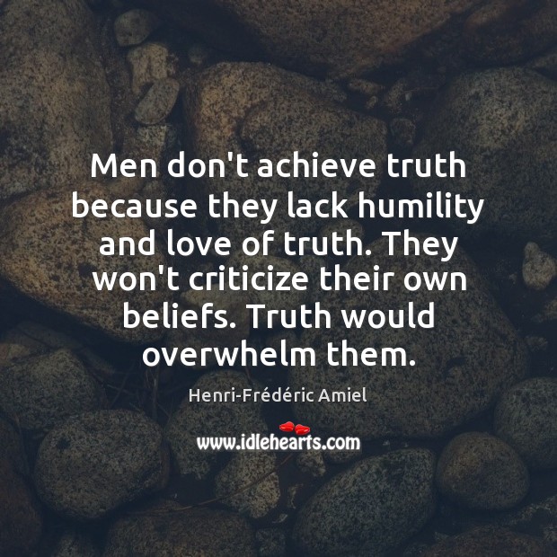 Men don’t achieve truth because they lack humility and love of truth. Henri-Frédéric Amiel Picture Quote