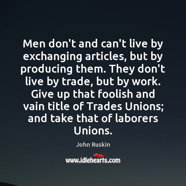 Men don’t and can’t live by exchanging articles, but by producing them. John Ruskin Picture Quote