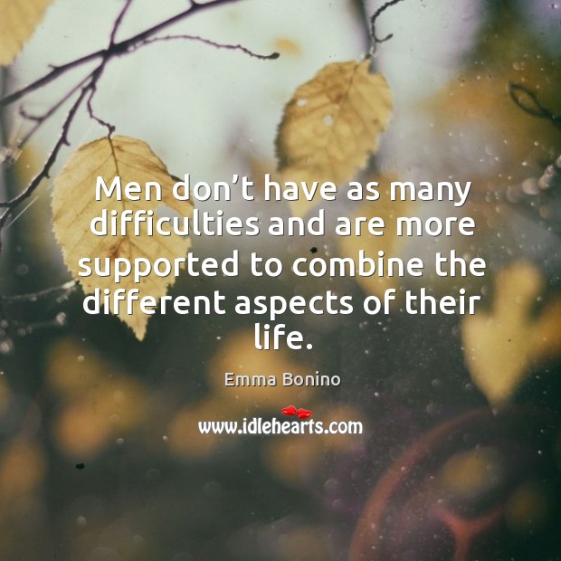 Men don’t have as many difficulties and are more supported to combine the different aspects of their life. Emma Bonino Picture Quote