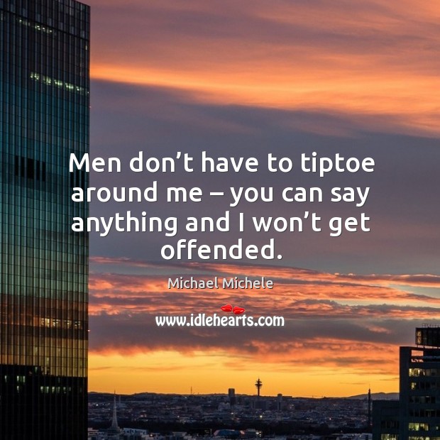 Men don’t have to tiptoe around me – you can say anything and I won’t get offended. Michael Michele Picture Quote