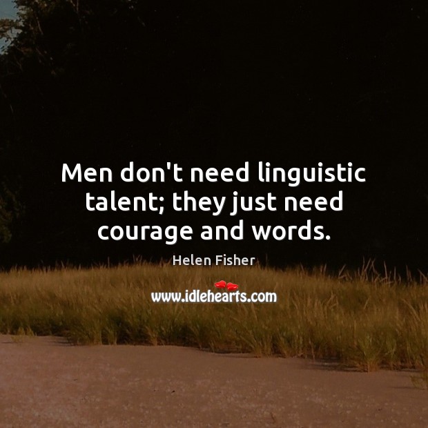 Men don’t need linguistic talent; they just need courage and words. Helen Fisher Picture Quote