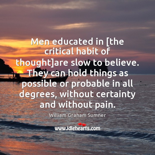 Men educated in [the critical habit of thought]are slow to believe. William Graham Sumner Picture Quote
