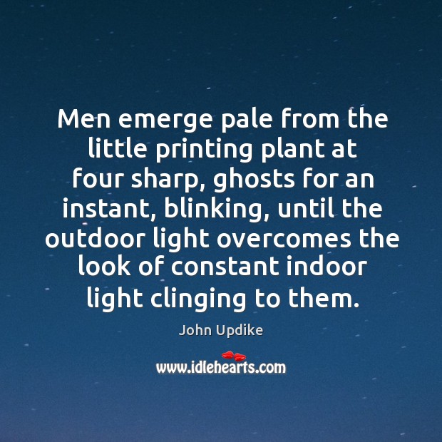 Men emerge pale from the little printing plant at four sharp, ghosts for an instant John Updike Picture Quote