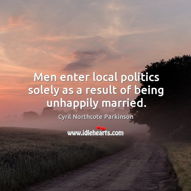 Men enter local politics solely as a result of being unhappily married. Cyril Northcote Parkinson Picture Quote
