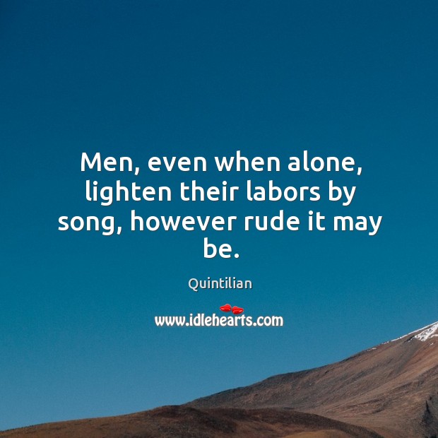 Men, even when alone, lighten their labors by song, however rude it may be. Quintilian Picture Quote