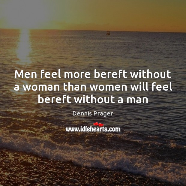 Men feel more bereft without a woman than women will feel bereft without a man Dennis Prager Picture Quote