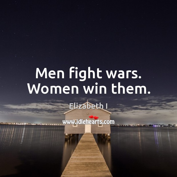 Men fight wars. Women win them. Elizabeth I Picture Quote