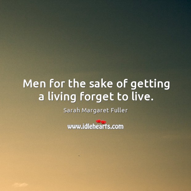 Men for the sake of getting a living forget to live. Sarah Margaret Fuller Picture Quote