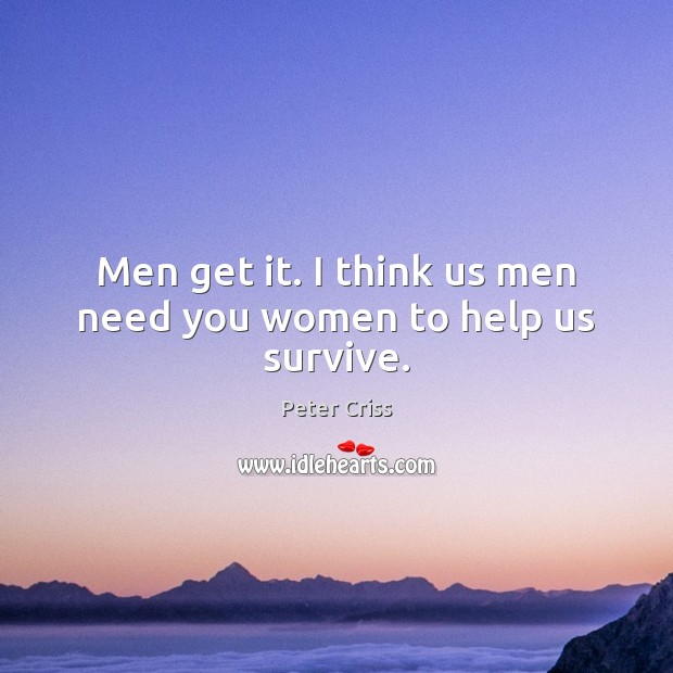 Men get it. I think us men need you women to help us survive. Image