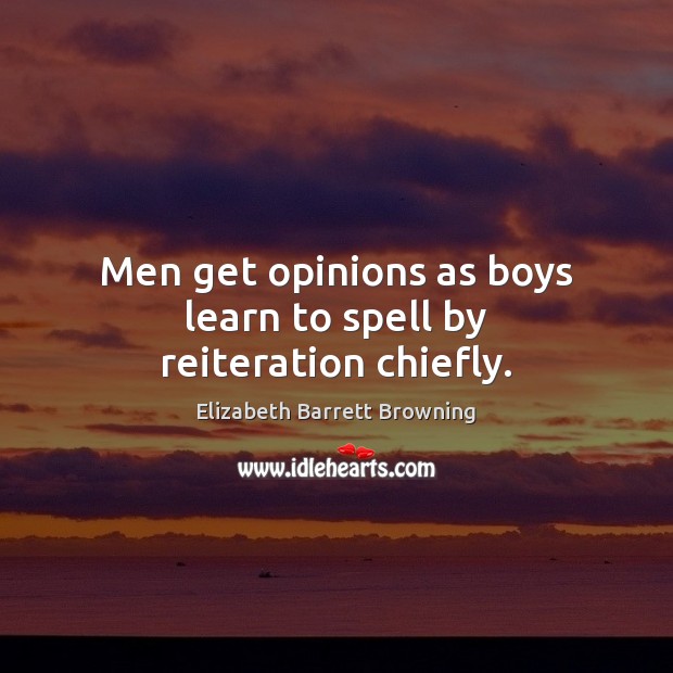 Men get opinions as boys learn to spell by reiteration chiefly. Elizabeth Barrett Browning Picture Quote