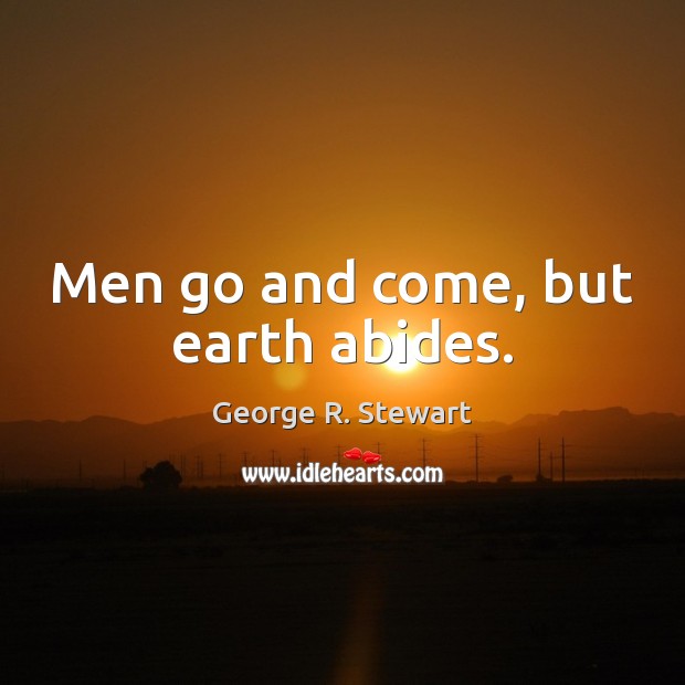 Men go and come, but earth abides. George R. Stewart Picture Quote