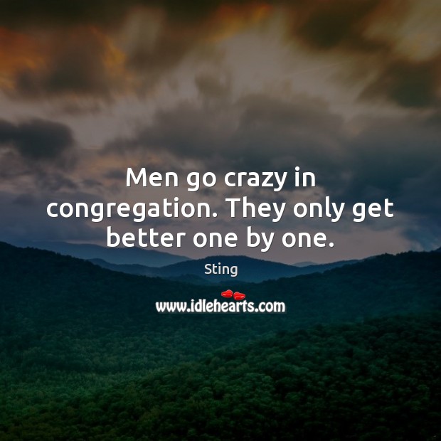 Men go crazy in congregation. They only get better one by one. Sting Picture Quote