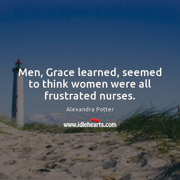 Men, Grace learned, seemed to think women were all frustrated nurses. Alexandra Potter Picture Quote
