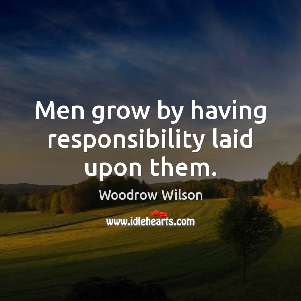 Men grow by having responsibility laid upon them. Woodrow Wilson Picture Quote