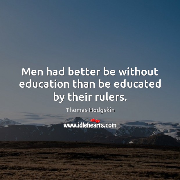 Men had better be without education than be educated by their rulers. Thomas Hodgskin Picture Quote