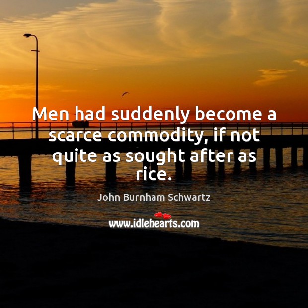 Men had suddenly become a scarce commodity, if not quite as sought after as rice. John Burnham Schwartz Picture Quote
