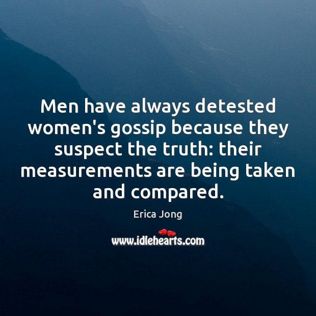 Men have always detested women’s gossip because they suspect the truth: their Image