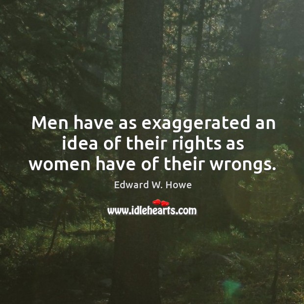 Men have as exaggerated an idea of their rights as women have of their wrongs. Edward W. Howe Picture Quote