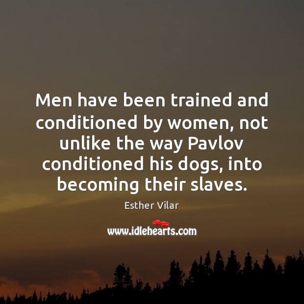 Men have been trained and conditioned by women, not unlike the way Image