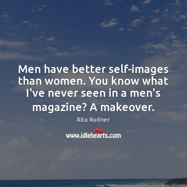 Men have better self-images than women. You know what I’ve never seen Rita Rudner Picture Quote