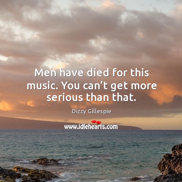 Men have died for this music. You can’t get more serious than that. Dizzy Gillespie Picture Quote
