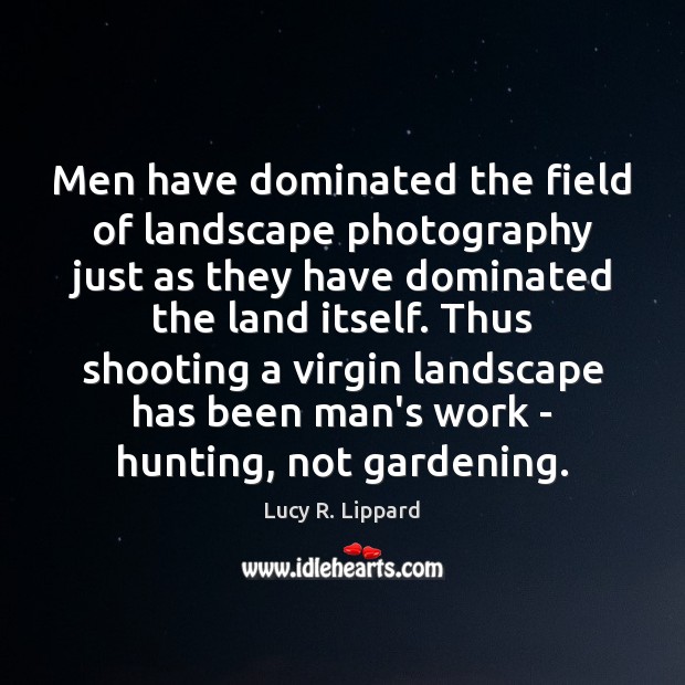 Men have dominated the field of landscape photography just as they have Lucy R. Lippard Picture Quote