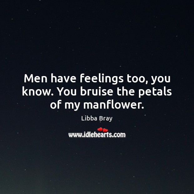 Men have feelings too, you know. You bruise the petals of my manflower. Libba Bray Picture Quote