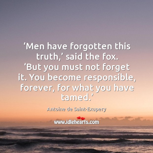 Men have forgotten this truth, said the fox. But you must not forget it. Antoine de Saint-Exupery Picture Quote