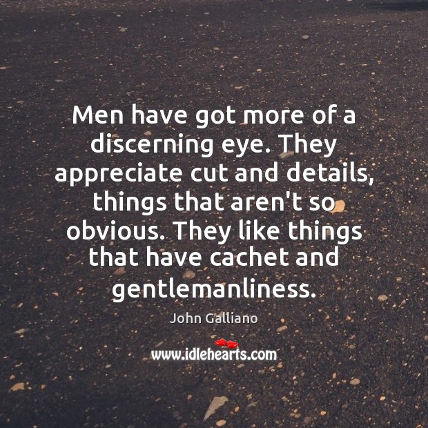 Men have got more of a discerning eye. They appreciate cut and Image