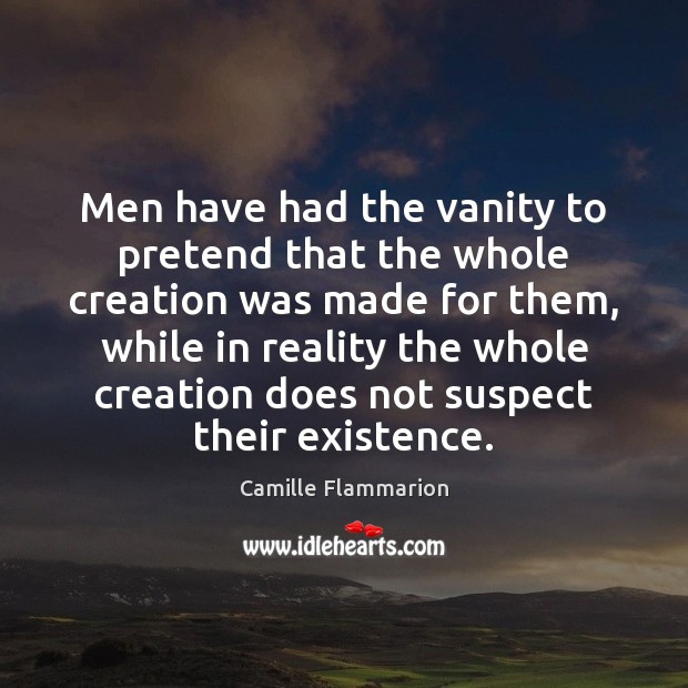 Men have had the vanity to pretend that the whole creation was Camille Flammarion Picture Quote