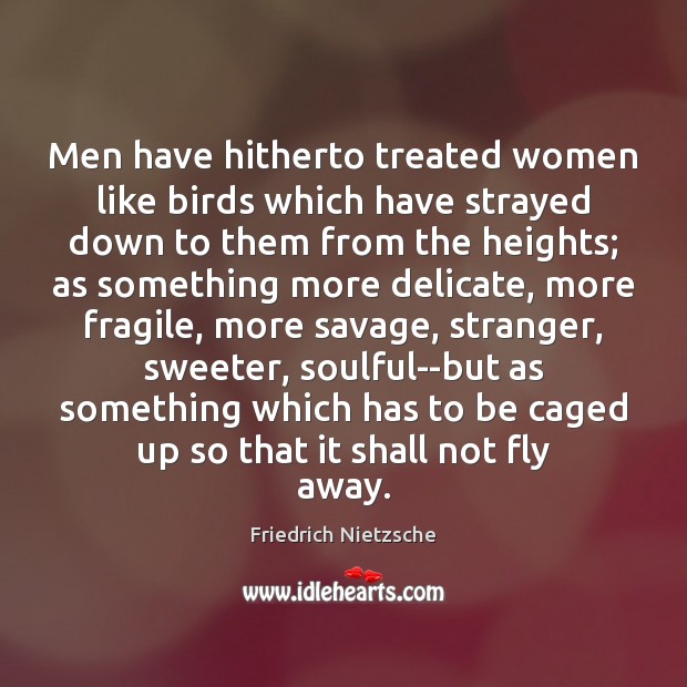Men have hitherto treated women like birds which have strayed down to Friedrich Nietzsche Picture Quote