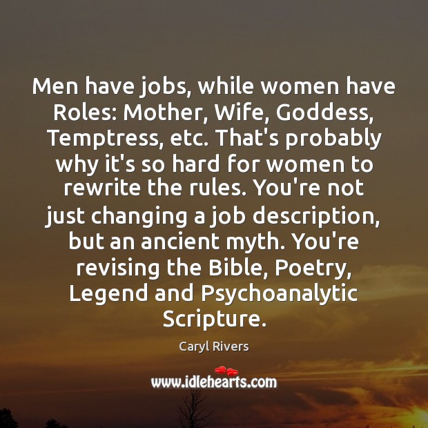 Men have jobs, while women have Roles: Mother, Wife, Goddess, Temptress, etc. 