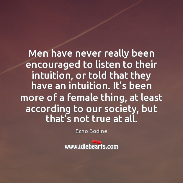 Men have never really been encouraged to listen to their intuition, or 