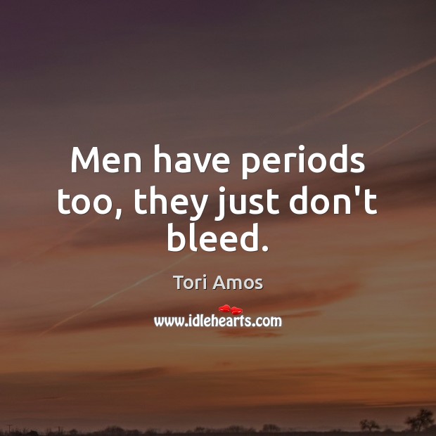Men have periods too, they just don’t bleed. Tori Amos Picture Quote