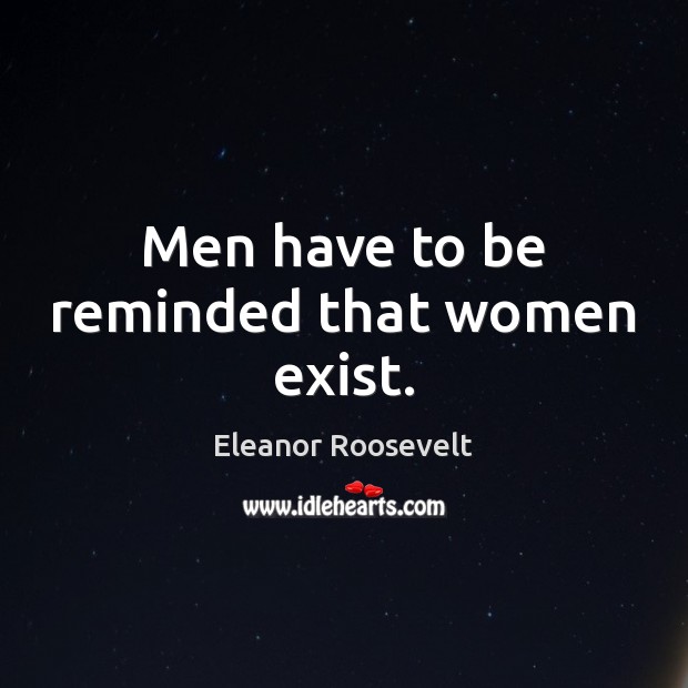 Men have to be reminded that women exist. Eleanor Roosevelt Picture Quote
