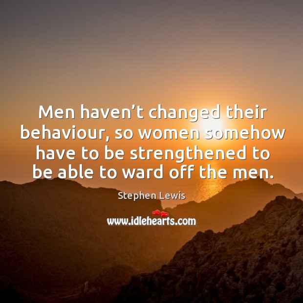 Men haven’t changed their behaviour, so women somehow have to be strengthened Stephen Lewis Picture Quote