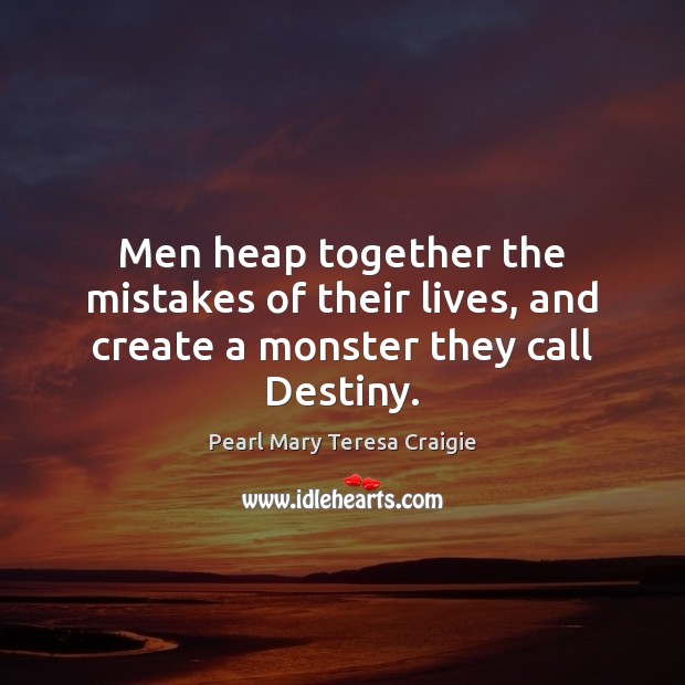 Men heap together the mistakes of their lives, and create a monster they call Destiny. Pearl Mary Teresa Craigie Picture Quote