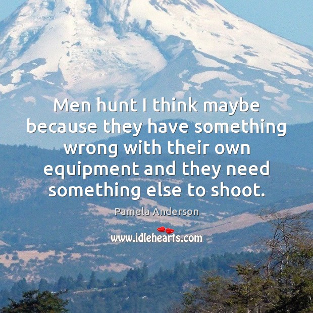 Men hunt I think maybe because they have something wrong with their Image