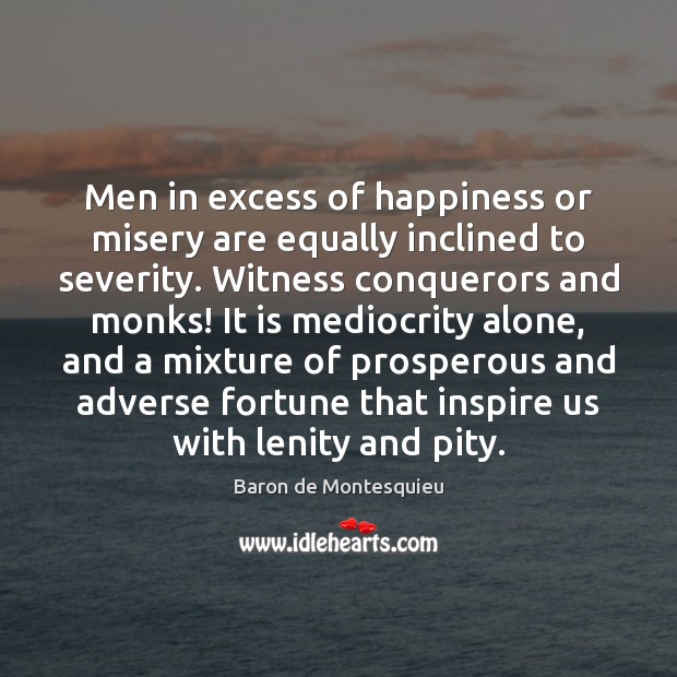 Men in excess of happiness or misery are equally inclined to severity. Baron de Montesquieu Picture Quote