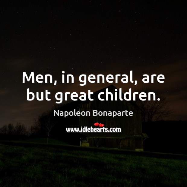 Men, in general, are but great children. Napoleon Bonaparte Picture Quote