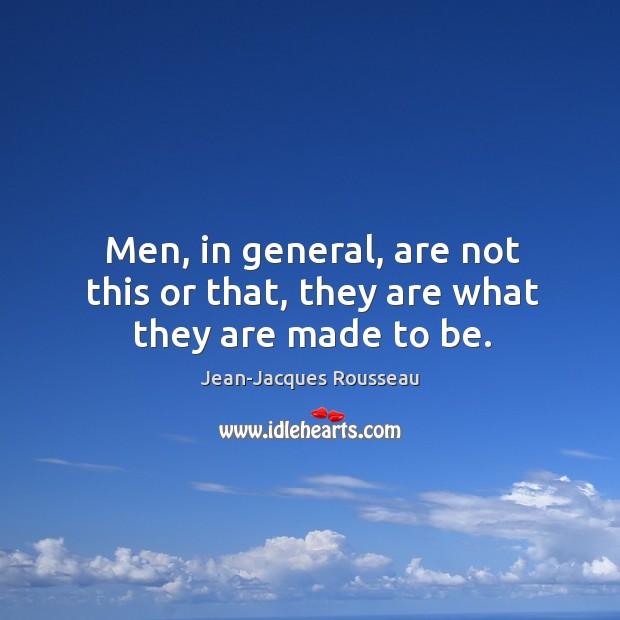 Men, in general, are not this or that, they are what they are made to be. Jean-Jacques Rousseau Picture Quote