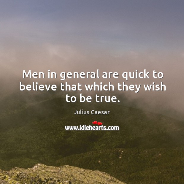 Men in general are quick to believe that which they wish to be true. Julius Caesar Picture Quote