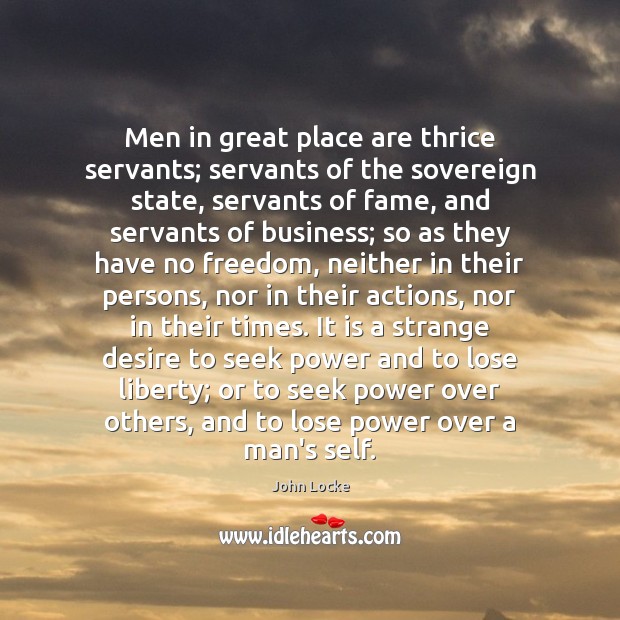 Men in great place are thrice servants; servants of the sovereign state, John Locke Picture Quote