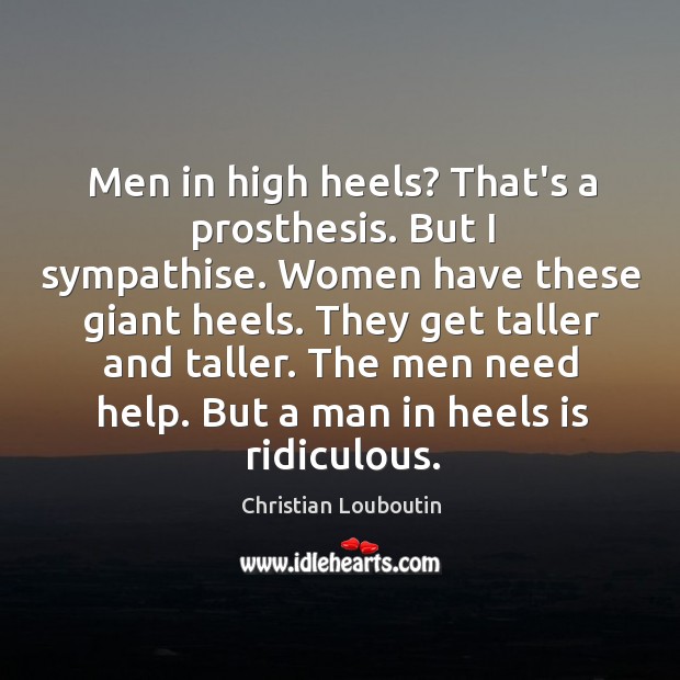 Men in high heels? That’s a prosthesis. But I sympathise. Women have Image