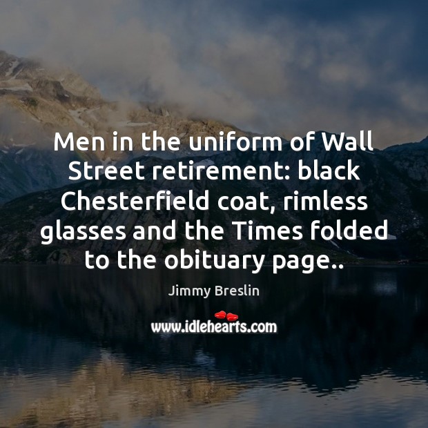Men in the uniform of Wall Street retirement: black Chesterfield coat, rimless Jimmy Breslin Picture Quote