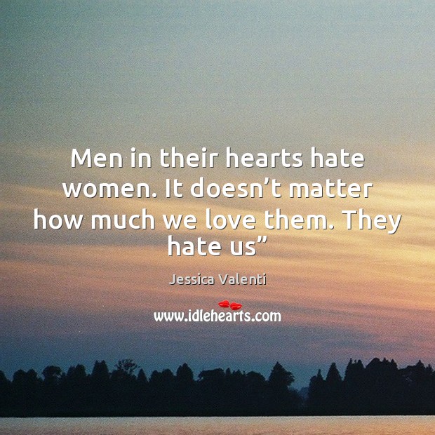 Men in their hearts hate women. It doesn’t matter how much we love them. They hate us” Jessica Valenti Picture Quote