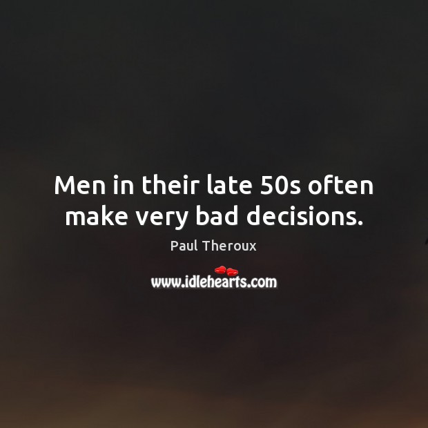 Men in their late 50s often make very bad decisions. Paul Theroux Picture Quote