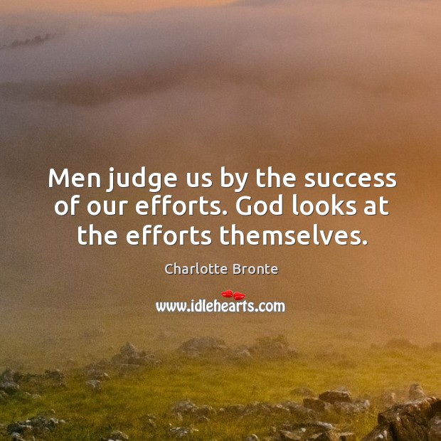 Men judge us by the success of our efforts. God looks at the efforts themselves. Image